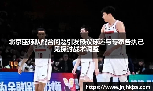 北京篮球队配合问题引发热议球迷与专家各执己见探讨战术调整