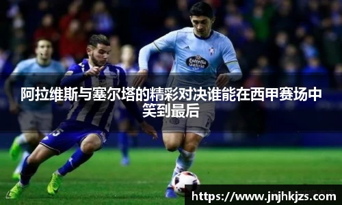 阿拉维斯与塞尔塔的精彩对决谁能在西甲赛场中笑到最后